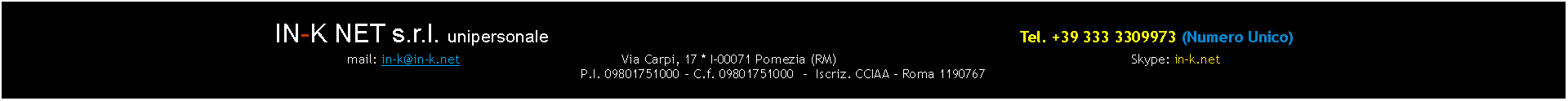 Casella di testo: IN-K NET s.r.l. unipersonale  									                              Tel. +39 333 3309973 (Numero Unico)mail: in-k@in-k.net 					Via Carpi, 17 * I-00071 Pomezia (RM)								Skype: in-k.netP.I. 09801751000 - C.f. 09801751000  -  Iscriz. CCIAA - Roma 1190767 